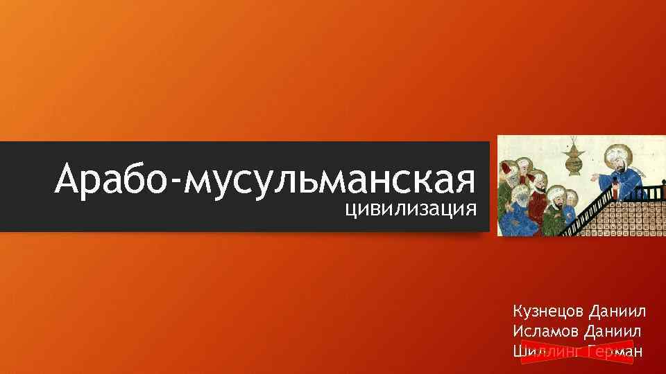 Арабо-мусульманская цивилизация Кузнецов Даниил Исламов Даниил Шиллинг Герман 