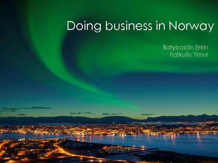 Doing business in Norway Satybaldin Erkin Fatkulin Timur 