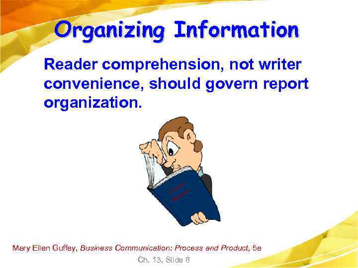 Organizing Information Reader comprehension, not writer convenience, should govern report organization. Mary Ellen Guffey,