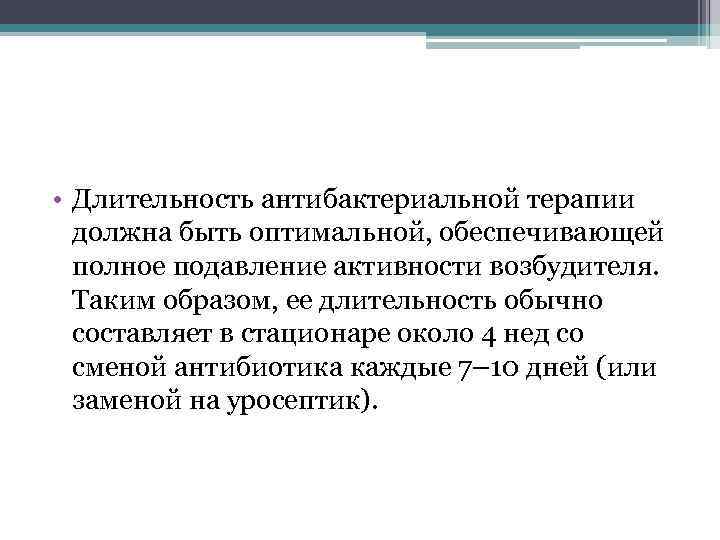  • Длительность антибактериальной терапии должна быть оптимальной, обеспечивающей полное подавление активности возбудителя. Таким