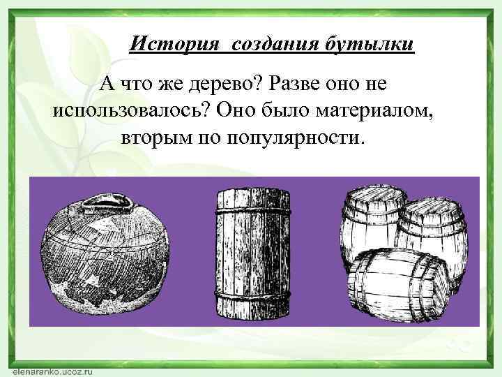 История создания бутылки А что же дерево? Разве оно не использовалось? Оно было материалом,