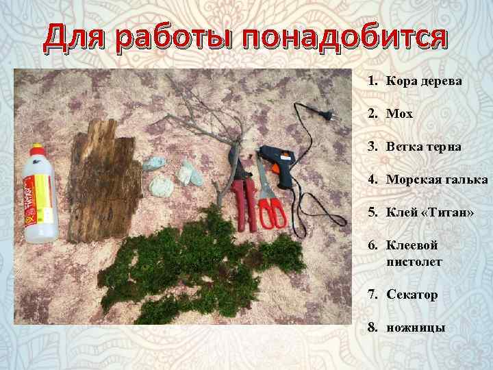 Для работы понадобится 1. Кора дерева 2. Мох 3. Ветка терна 4. Морская галька