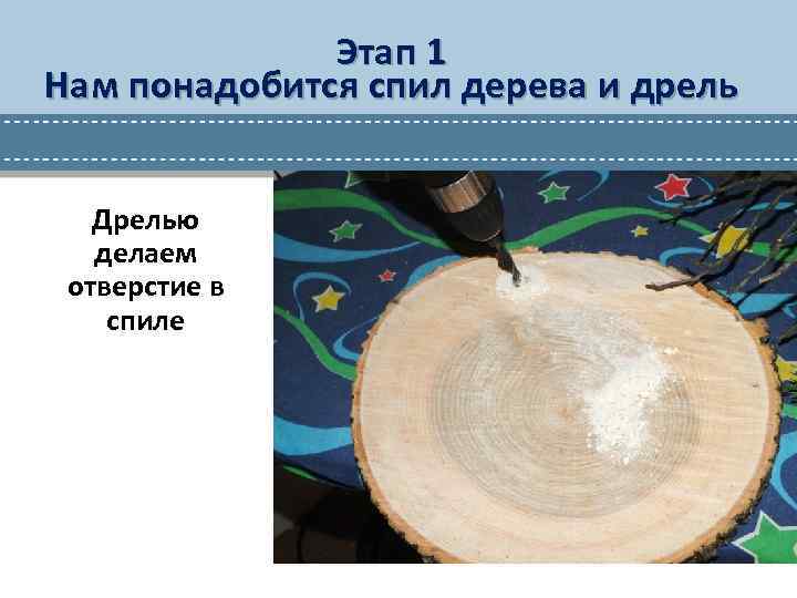 Этап 1 Нам понадобится спил дерева и дрель Дрелью делаем отверстие в спиле 