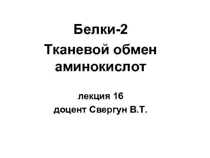 Белки-2 Тканевой обмен аминокислот лекция 16 доцент Свергун В. Т. 