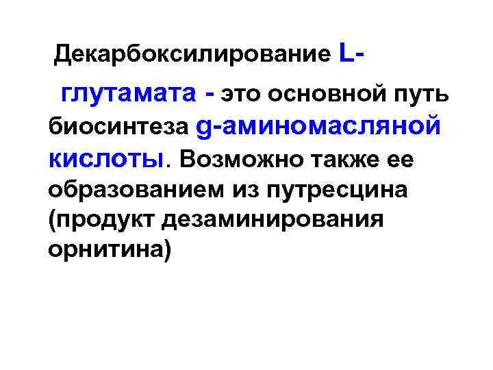  Декарбоксилирование L- глутамата - это основной путь биосинтеза g-аминомасляной кислоты. Возможно также ее