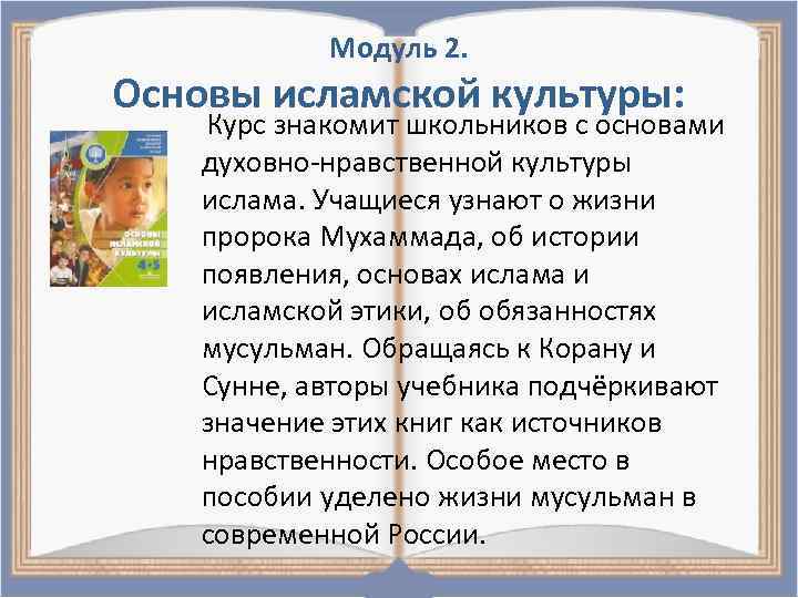 Модуль 2. Основы исламской культуры: Курс знакомит школьников с основами духовно-нравственной культуры ислама. Учащиеся