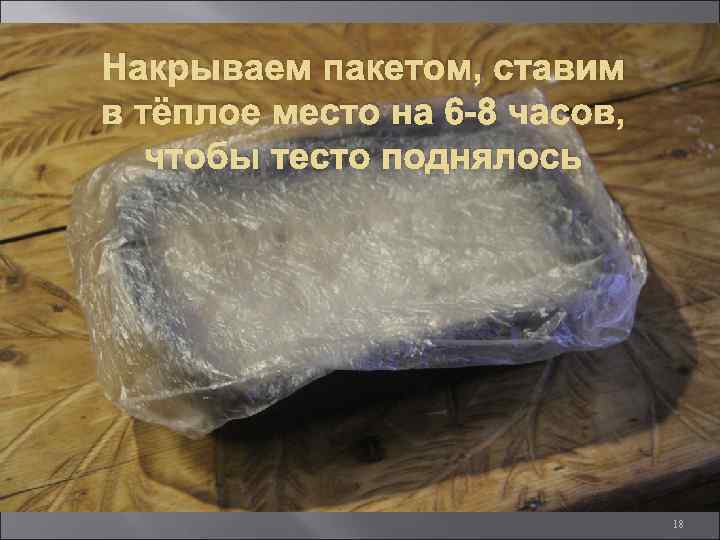 Накрываем пакетом, ставим в тёплое место на 6 -8 часов, чтобы тесто поднялось 18