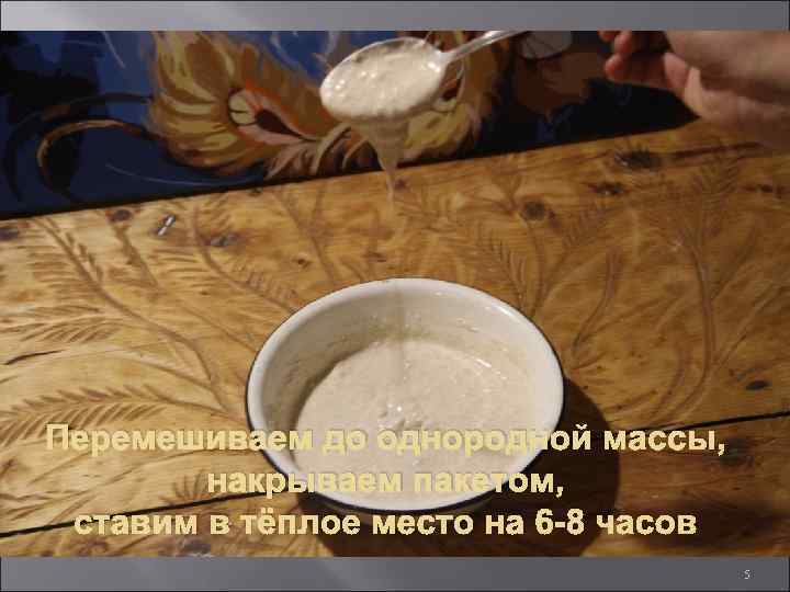 Перемешиваем до однородной массы, накрываем пакетом, ставим в тёплое место на 6 -8 часов