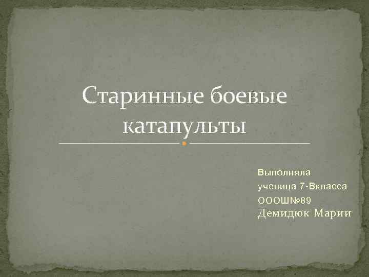 Старинные боевые катапульты Выполняла ученица 7 -Вкласса ОООШ№ 89 Демидюк Марии 