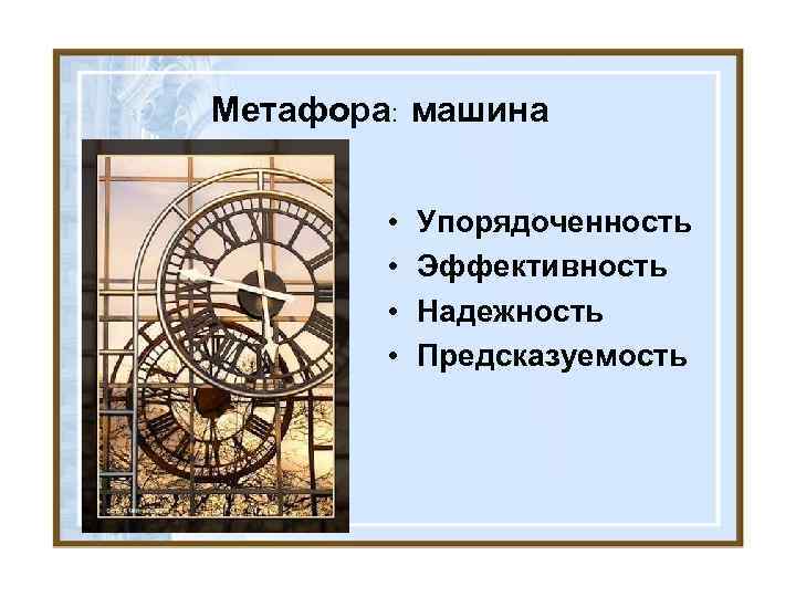 Метафора: машина • • Упорядоченность Эффективность Надежность Предсказуемость 