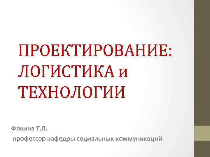 ПРОЕКТИРОВАНИЕ: ЛОГИСТИКА и ТЕХНОЛОГИИ Фокина Т. П. профессор кафедры социальных коммуникаций 