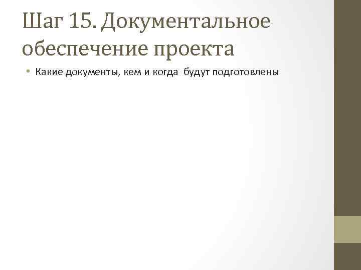 Шаг 15. Документальное обеспечение проекта • Какие документы, кем и когда будут подготовлены 