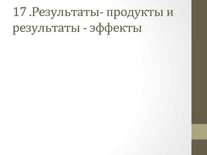 17. Результаты- продукты и результаты - эффекты 