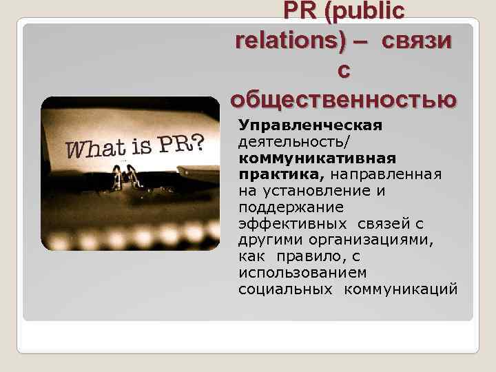 PR (public relations) – связи с общественностью Управленческая деятельность/ коммуникативная практика, направленная на установление
