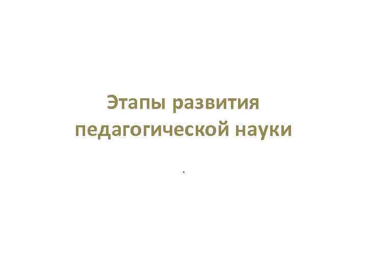 Этапы развития педагогической науки. 