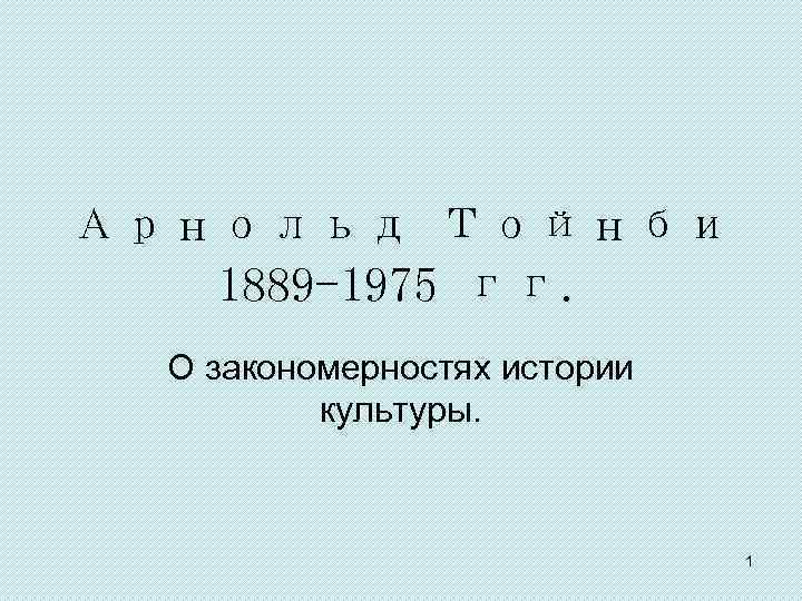 Арнольд Тойнби 1889 -1975 гг. О закономерностях истории культуры. 1 
