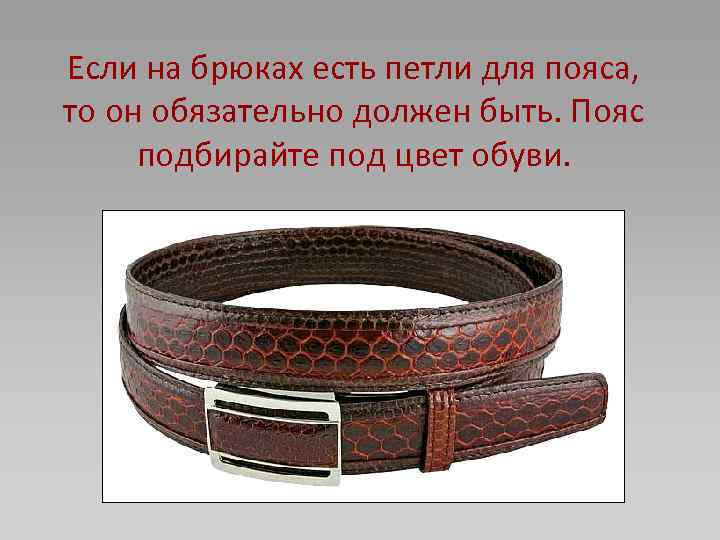 Если на брюках есть петли для пояса, то он обязательно должен быть. Пояс подбирайте