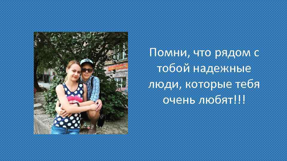 Помни, что рядом с тобой надежные люди, которые тебя очень любят!!! 