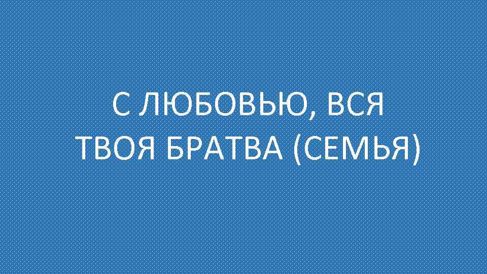 С ЛЮБОВЬЮ, ВСЯ ТВОЯ БРАТВА (СЕМЬЯ) 