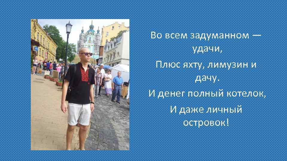 Во всем задуманном — удачи, Плюс яхту, лимузин и дачу. И денег полный котелок,