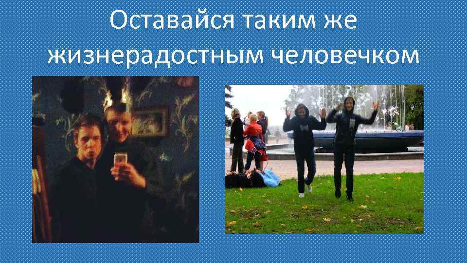 Оставайся таким же жизнерадостным человечком 