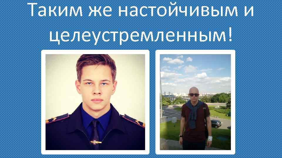 Таким же настойчивым и целеустремленным! 