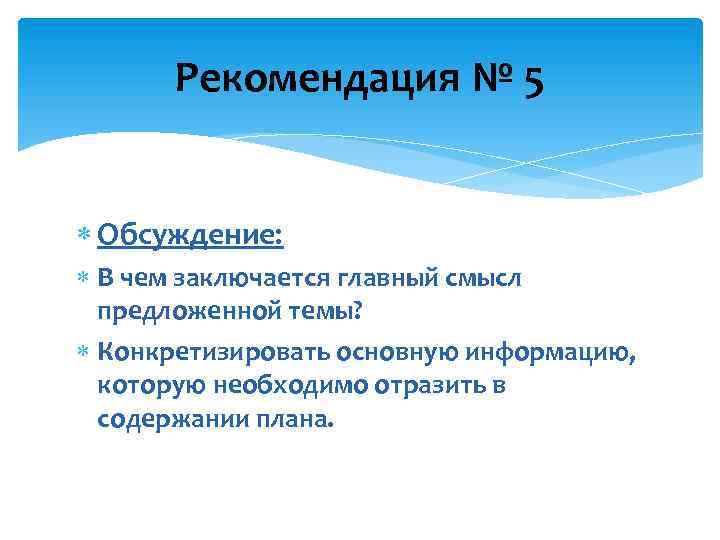 Рекомендация № 5 Обсуждение: В чем заключается главный смысл предложенной темы? Конкретизировать основную информацию,