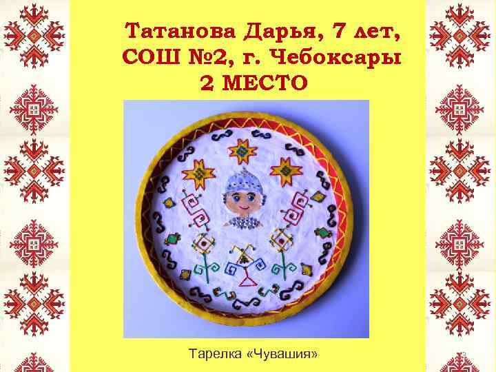 Татанова Дарья, 7 лет, СОШ № 2, г. Чебоксары 2 МЕСТО Тарелка «Чувашия» 13