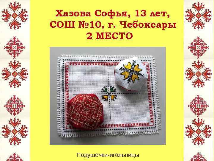 Хазова Софья, 13 лет, СОШ № 10, г. Чебоксары 2 МЕСТО Подушечки-игольницы 29 