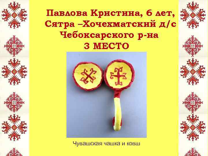 Павлова Кристина, 6 лет, Сятра –Хочехматский д/с Чебоксарского р-на 3 МЕСТО Чувашская чашка и