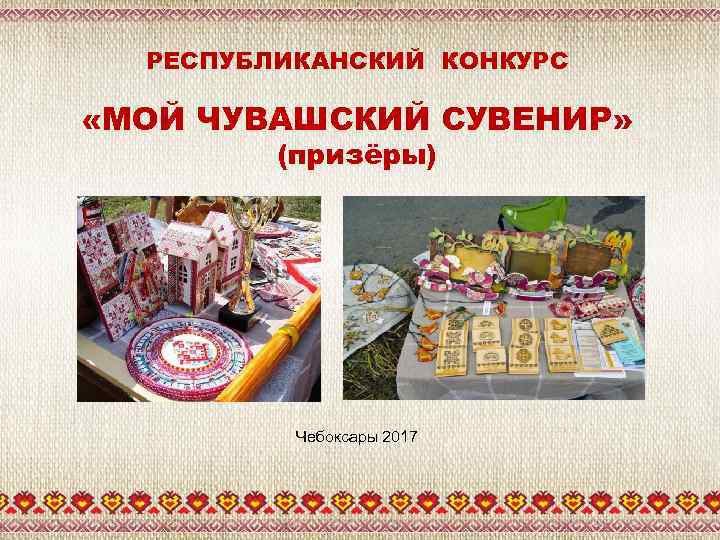 РЕСПУБЛИКАНСКИЙ КОНКУРС «МОЙ ЧУВАШСКИЙ СУВЕНИР» (призёры) Чебоксары 2017 