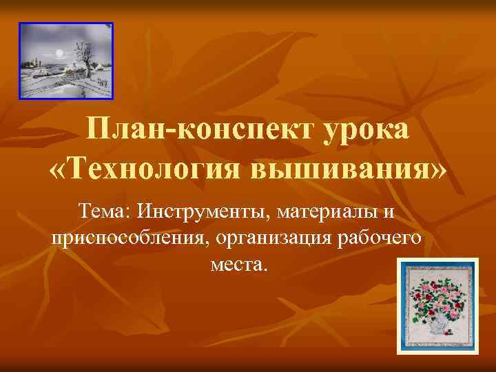 План-конспект урока «Технология вышивания» Тема: Инструменты, материалы и приспособления, организация рабочего места. 