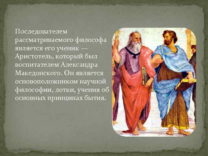 Последователем рассматриваемого философа является его ученик — Аристотель, который был воспитателем Александра Македонского. Он