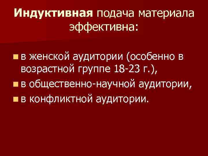 Индуктивная подача материала эффективна: n в женской аудитории (особенно в возрастной группе 18 -23