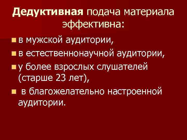 Дедуктивная подача материала эффективна: n в мужской аудитории, n в естественнонаучной аудитории, n у