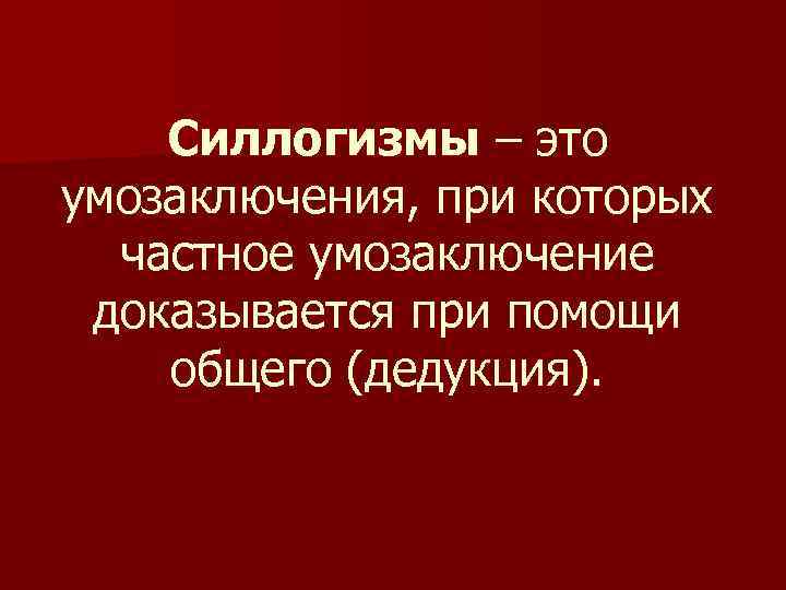 Силлогизмы – это умозаключения, при которых частное умозаключение доказывается при помощи общего (дедукция). 