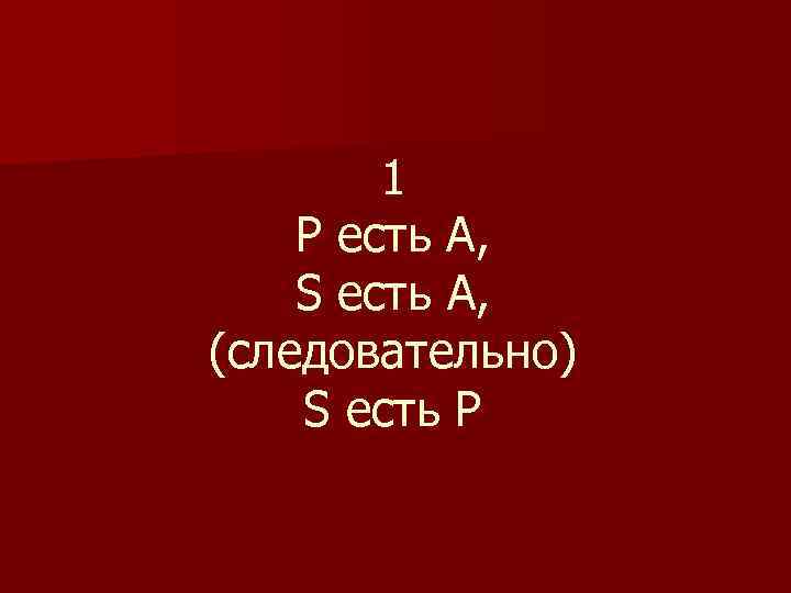 1 Р есть А, S есть А, (следовательно) S есть P 