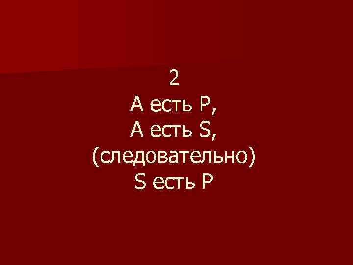 2 А есть Р, А есть S, (следовательно) S есть P 