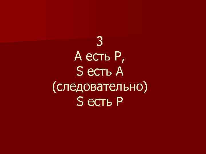 3 А есть Р, S есть А (следовательно) S есть Р 