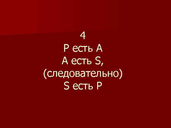 4 Р есть А А есть S, (следовательно) S есть P 