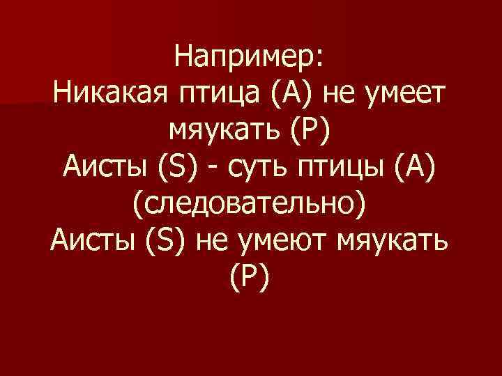 Например: Никакая птица (А) не умеет мяукать (Р) Аисты (S) - суть птицы (А)