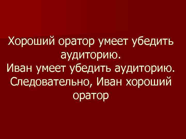 Хороший оратор умеет убедить аудиторию. Иван умеет убедить аудиторию. Следовательно, Иван хороший оратор 