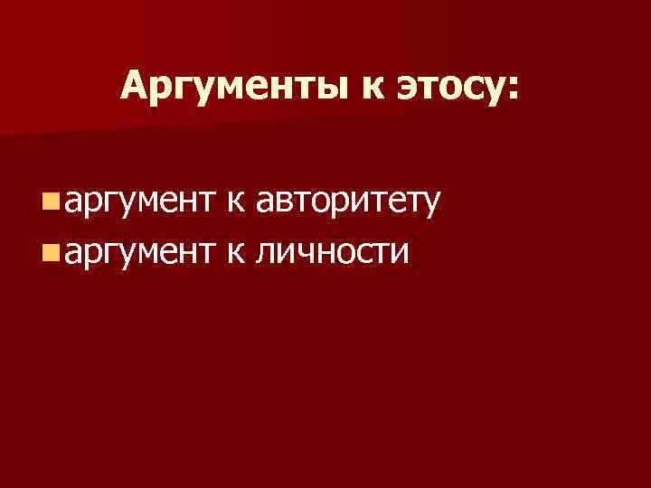 Аргументы к этосу: n аргумент к авторитету n аргумент к личности 