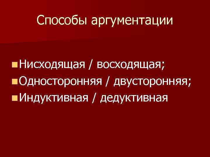 Способы аргументации n Нисходящая / восходящая; n Односторонняя / двусторонняя; n Индуктивная / дедуктивная