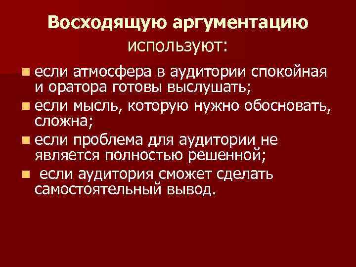 Восходящую аргументацию используют: n если атмосфера в аудитории спокойная и оратора готовы выслушать; n