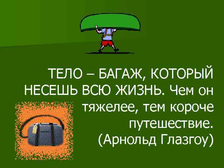 ТЕЛО – БАГАЖ, КОТОРЫЙ НЕСЕШЬ ВСЮ ЖИЗНЬ. Чем он тяжелее, тем короче путешествие. (Арнольд