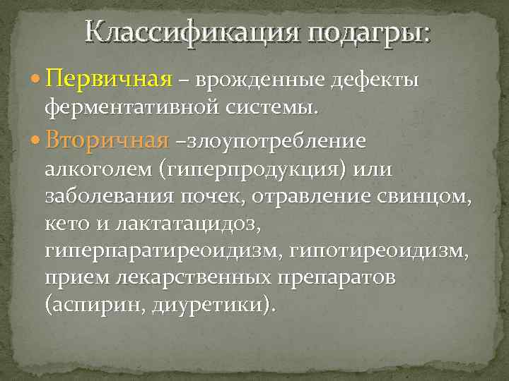 Классификация подагры: Первичная – врожденные дефекты ферментативной системы. Вторичная –злоупотребление алкоголем (гиперпродукция) или заболевания