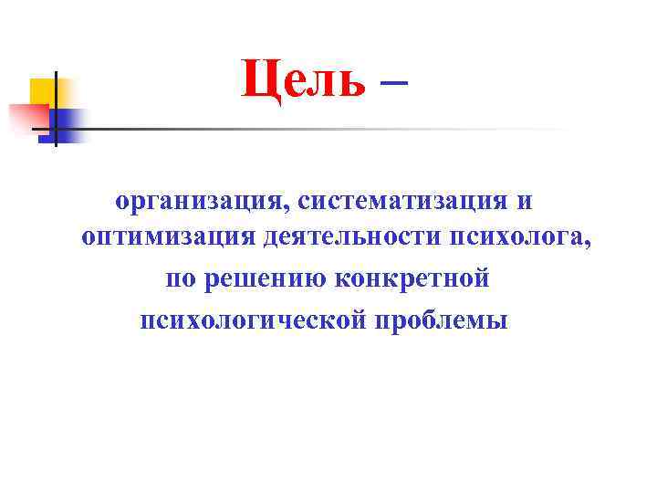 Цель – организация, систематизация и оптимизация деятельности психолога, по решению конкретной психологической проблемы 