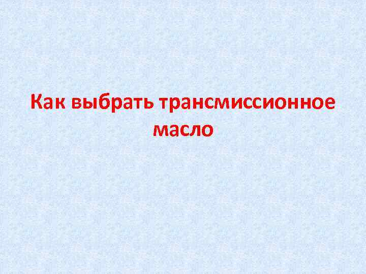 Как выбрать трансмиссионное масло 