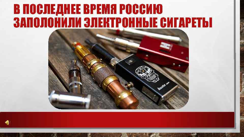 В ПОСЛЕДНЕЕ ВРЕМЯ РОССИЮ ЗАПОЛОНИЛИ ЭЛЕКТРОННЫЕ СИГАРЕТЫ 